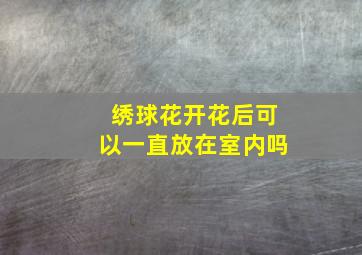 绣球花开花后可以一直放在室内吗