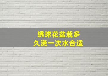 绣球花盆栽多久浇一次水合适