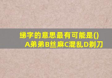 绨字的意思最有可能是()A弟弟B丝麻C混乱D剃刀