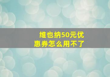 维也纳50元优惠券怎么用不了