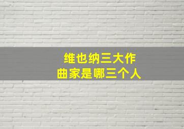 维也纳三大作曲家是哪三个人