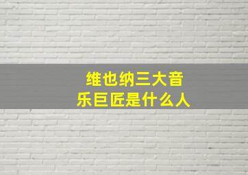 维也纳三大音乐巨匠是什么人