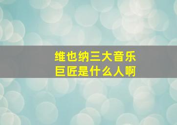 维也纳三大音乐巨匠是什么人啊