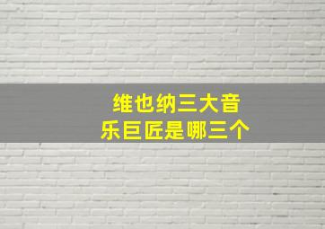 维也纳三大音乐巨匠是哪三个