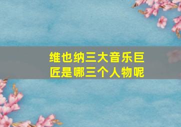 维也纳三大音乐巨匠是哪三个人物呢