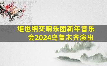 维也纳交响乐团新年音乐会2024乌鲁木齐演出