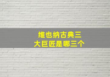 维也纳古典三大巨匠是哪三个