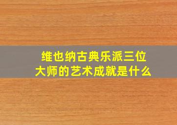 维也纳古典乐派三位大师的艺术成就是什么