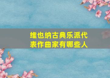 维也纳古典乐派代表作曲家有哪些人