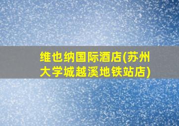 维也纳国际酒店(苏州大学城越溪地铁站店)