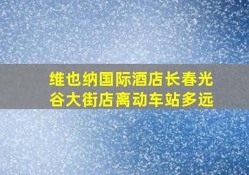 维也纳国际酒店长春光谷大街店离动车站多远