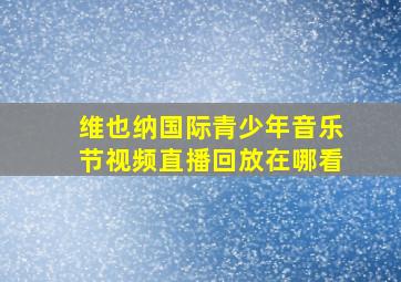 维也纳国际青少年音乐节视频直播回放在哪看