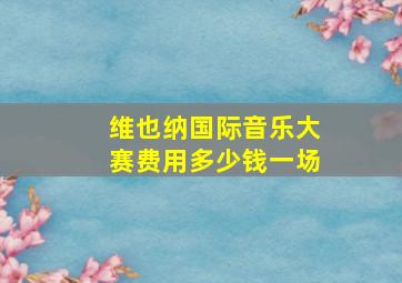 维也纳国际音乐大赛费用多少钱一场