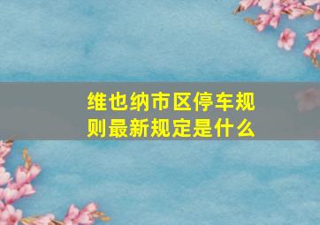 维也纳市区停车规则最新规定是什么