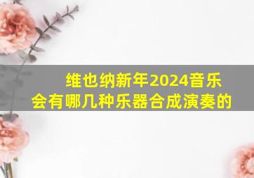 维也纳新年2024音乐会有哪几种乐器合成演奏的