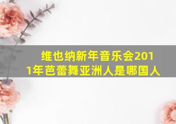 维也纳新年音乐会2011年芭蕾舞亚洲人是哪国人