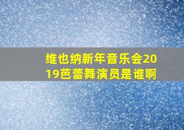 维也纳新年音乐会2019芭蕾舞演员是谁啊