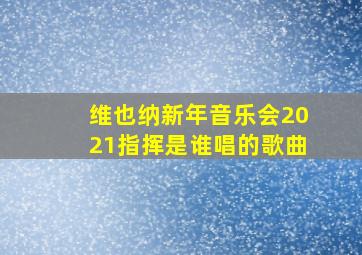 维也纳新年音乐会2021指挥是谁唱的歌曲