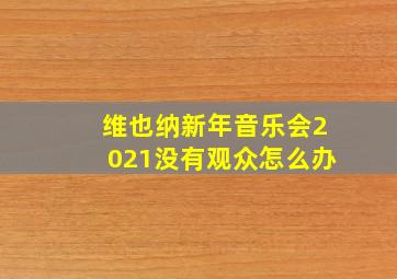 维也纳新年音乐会2021没有观众怎么办