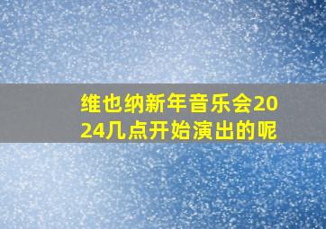 维也纳新年音乐会2024几点开始演出的呢