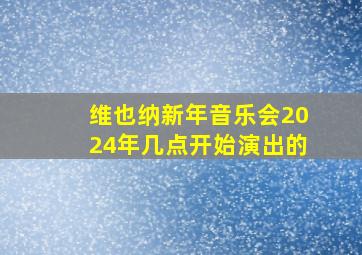 维也纳新年音乐会2024年几点开始演出的