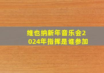 维也纳新年音乐会2024年指挥是谁参加