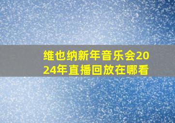 维也纳新年音乐会2024年直播回放在哪看