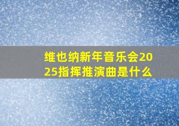 维也纳新年音乐会2025指挥推演曲是什么