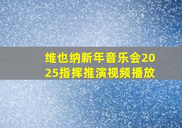 维也纳新年音乐会2025指挥推演视频播放