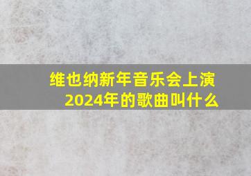 维也纳新年音乐会上演2024年的歌曲叫什么