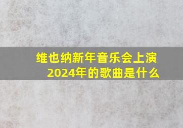 维也纳新年音乐会上演2024年的歌曲是什么