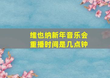 维也纳新年音乐会重播时间是几点钟