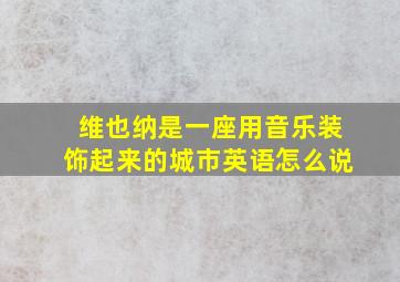 维也纳是一座用音乐装饰起来的城市英语怎么说