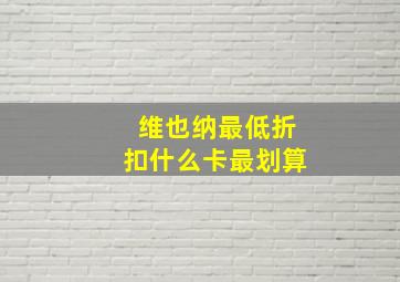 维也纳最低折扣什么卡最划算