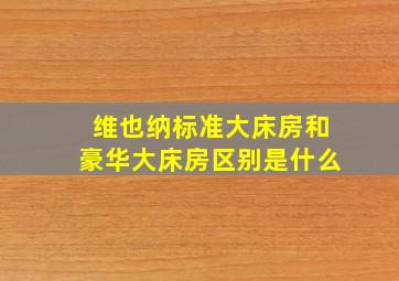 维也纳标准大床房和豪华大床房区别是什么