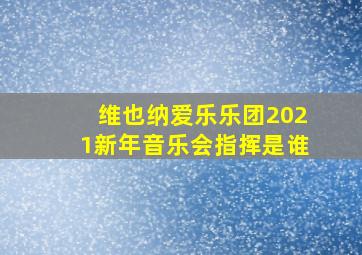 维也纳爱乐乐团2021新年音乐会指挥是谁