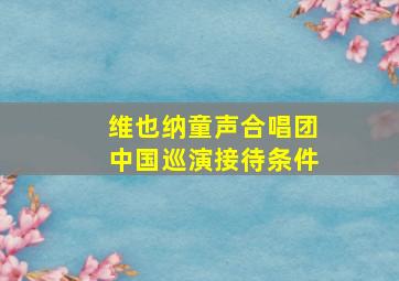 维也纳童声合唱团中国巡演接待条件