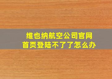 维也纳航空公司官网首页登陆不了了怎么办