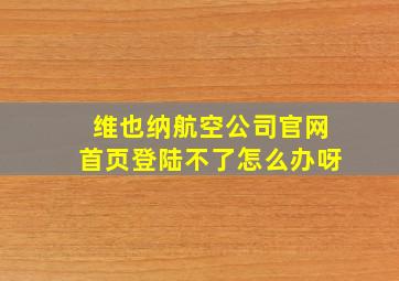 维也纳航空公司官网首页登陆不了怎么办呀