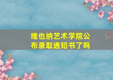 维也纳艺术学院公布录取通知书了吗