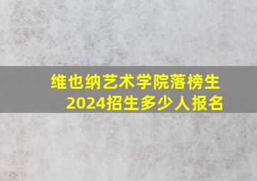 维也纳艺术学院落榜生2024招生多少人报名