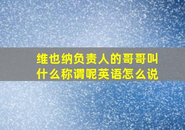 维也纳负责人的哥哥叫什么称谓呢英语怎么说