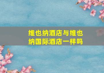 维也纳酒店与维也纳国际酒店一样吗