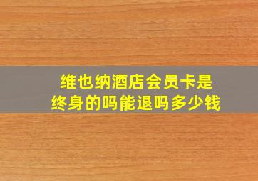 维也纳酒店会员卡是终身的吗能退吗多少钱