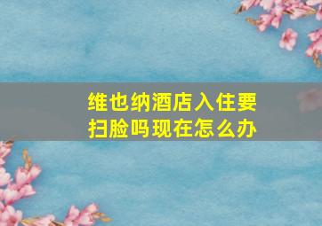 维也纳酒店入住要扫脸吗现在怎么办