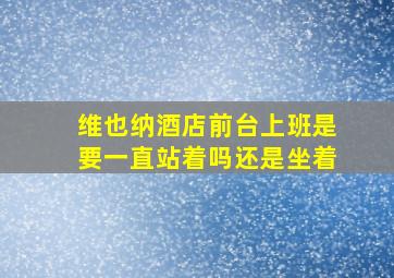 维也纳酒店前台上班是要一直站着吗还是坐着