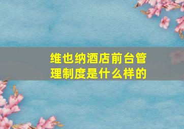 维也纳酒店前台管理制度是什么样的