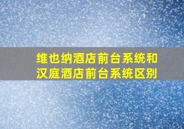 维也纳酒店前台系统和汉庭酒店前台系统区别