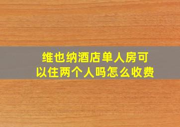 维也纳酒店单人房可以住两个人吗怎么收费