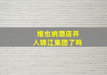 维也纳酒店并入锦江集团了吗